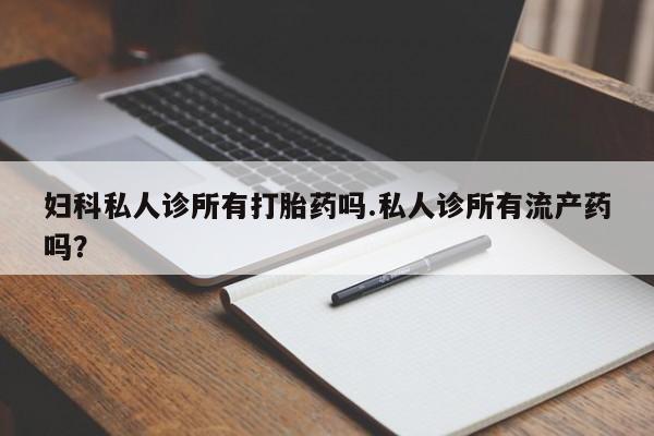 堕胎药网上可以购买吗妇科私人诊所有打胎药吗.私人诊所有流产药吗？