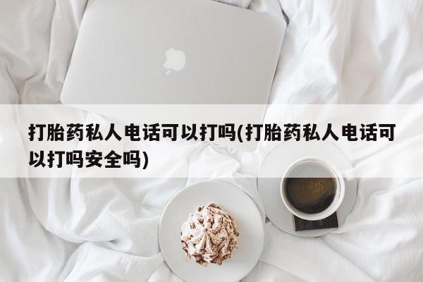 堕胎药网上可以购买吗打胎药私人电话可以打吗(打胎药私人电话可以打吗安全吗)