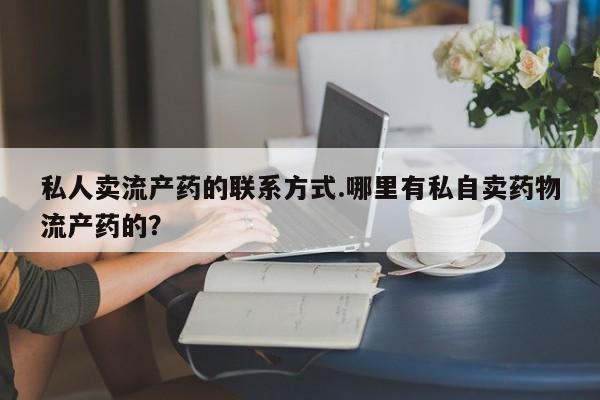 堕胎药网上可以购买吗私人卖流产药的联系方式.哪里有私自卖药物流产药的？