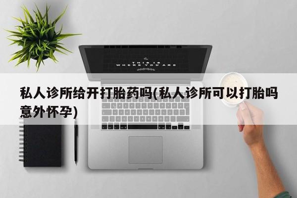 堕胎药网上可以购买吗私人诊所给开打胎药吗(私人诊所可以打胎吗意外怀孕)