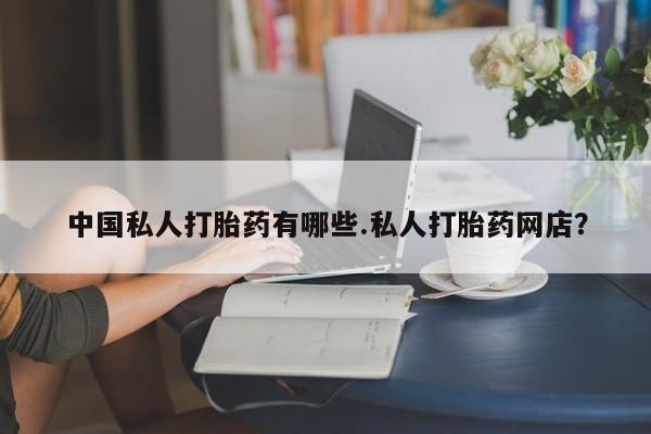 堕胎药网上可以购买吗中国私人打胎药有哪些.私人打胎药网店？