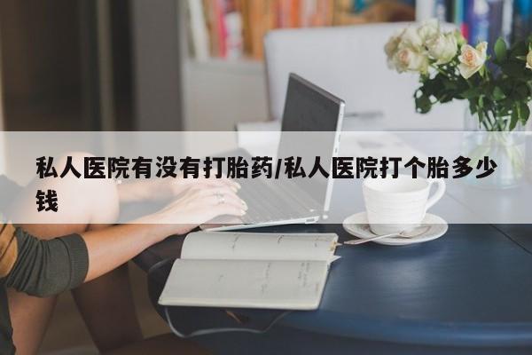 堕胎药网上可以购买吗私人医院有没有打胎药/私人医院打个胎多少钱