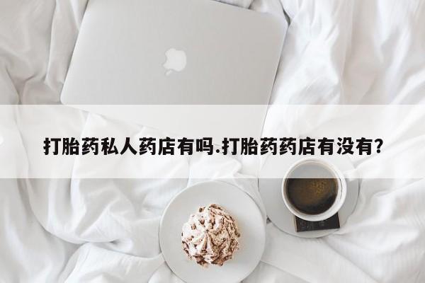 堕胎药网上可以购买吗打胎药私人药店有吗.打胎药药店有没有？