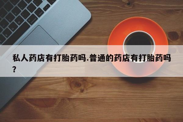 堕胎药网上可以购买吗私人药店有打胎药吗.普通的药店有打胎药吗？