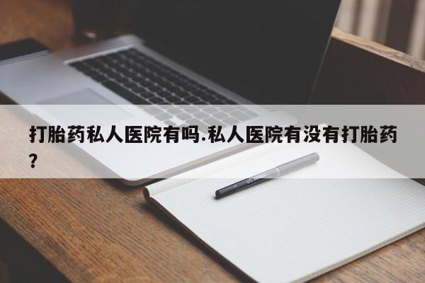 堕胎药网上可以购买吗打胎药私人医院有吗.私人医院有没有打胎药？