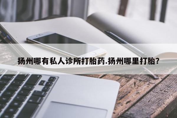 堕胎药网上可以购买吗扬州哪有私人诊所打胎药.扬州哪里打胎？