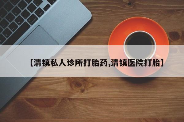 堕胎药网上可以购买吗【清镇私人诊所打胎药,清镇医院打胎】