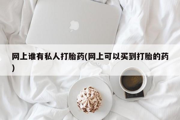 堕胎药网上可以购买吗网上谁有私人打胎药(网上可以买到打胎的药)
