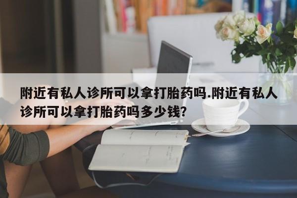 堕胎药网上可以购买吗附近有私人诊所可以拿打胎药吗.附近有私人诊所可以拿打胎药吗多少钱？