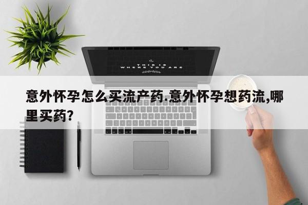 堕胎药网上可以购买吗意外怀孕怎么买流产药.意外怀孕想药流,哪里买药？