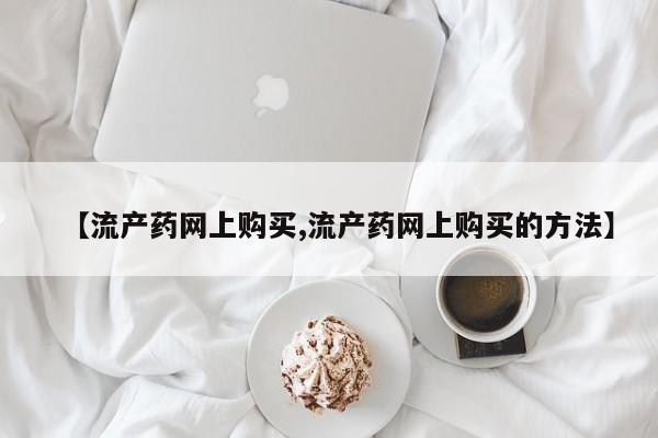堕胎药网上可以购买吗【流产药网上购买,流产药网上购买的方法】