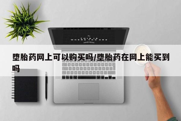 堕胎药网上可以购买吗/堕胎药在网上能买到吗