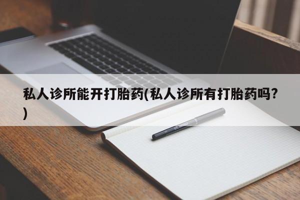 堕胎药网上可以购买吗私人诊所能开打胎药(私人诊所有打胎药吗?)