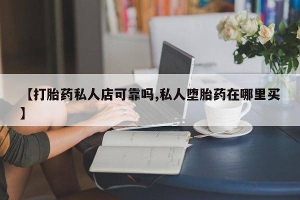 堕胎药网上可以购买吗【打胎药私人店可靠吗,私人堕胎药在哪里买】