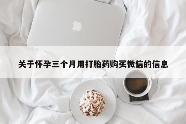 堕胎药网上可以购买吗关于怀孕三个月用打胎药购买微信的信息