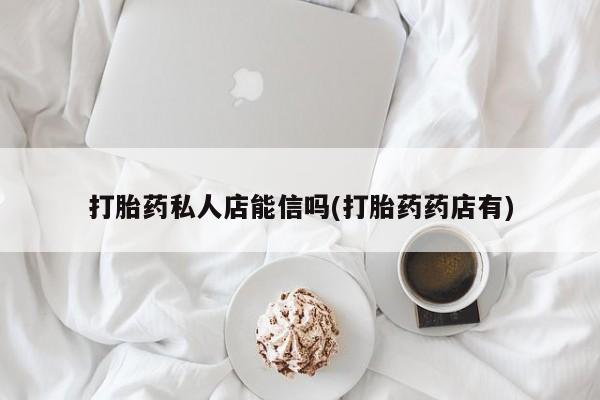 堕胎药网上可以购买吗打胎药私人店能信吗(打胎药药店有)