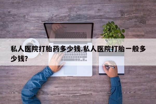 堕胎药网上可以购买吗私人医院打胎药多少钱.私人医院打胎一般多少钱？