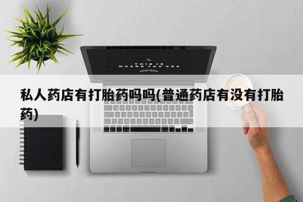堕胎药网上可以购买吗私人药店有打胎药吗吗(普通药店有没有打胎药)