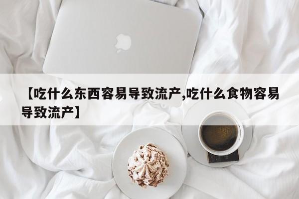 堕胎药网上可以购买吗【吃什么东西容易导致流产,吃什么食物容易导致流产】