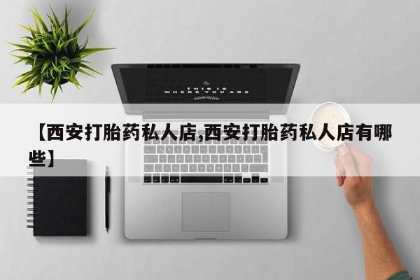 堕胎药网上可以购买吗【西安打胎药私人店,西安打胎药私人店有哪些】