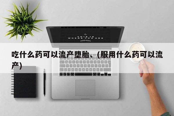 堕胎药网上可以购买吗吃什么药可以流产堕胎、(服用什么药可以流产)