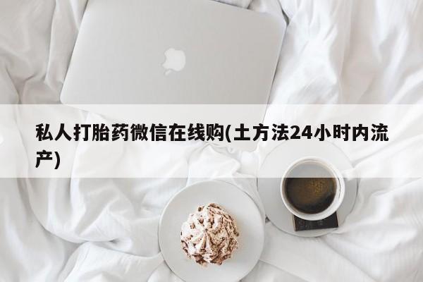 堕胎药网上可以购买吗私人打胎药微信在线购(土方法24小时内流产)