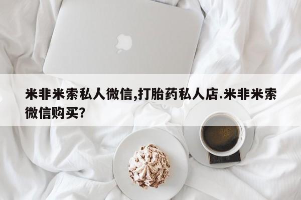 堕胎药网上可以购买吗米非米索私人微信,打胎药私人店.米非米索微信购买？