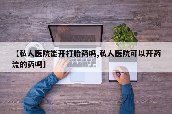 堕胎药网上可以购买吗【私人医院能开打胎药吗,私人医院可以开药流的药吗】