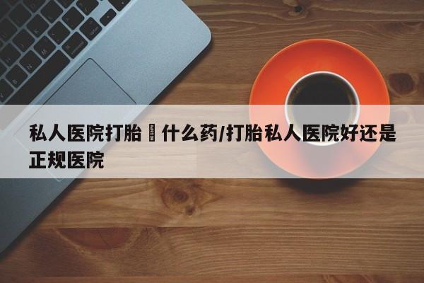 堕胎药网上可以购买吗私人医院打胎給什么药/打胎私人医院好还是正规医院