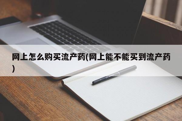堕胎药网上可以购买吗网上怎么购买流产药(网上能不能买到流产药)