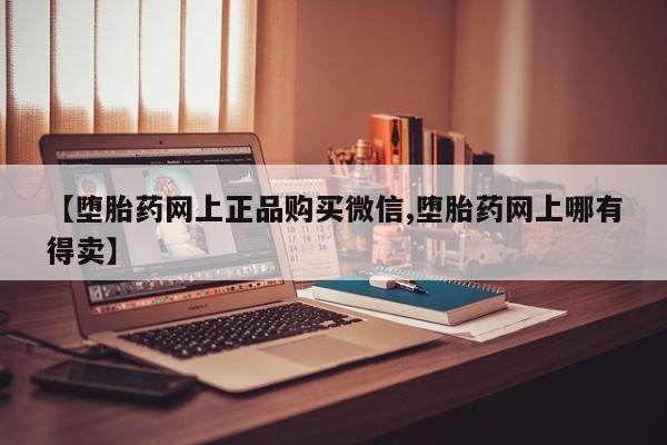 堕胎药网上可以购买吗【堕胎药网上正品购买微信,堕胎药网上哪有得卖】