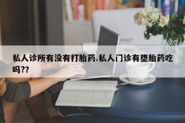 堕胎药网上可以购买吗私人诊所有没有打胎药.私人门诊有堕胎药吃吗?？