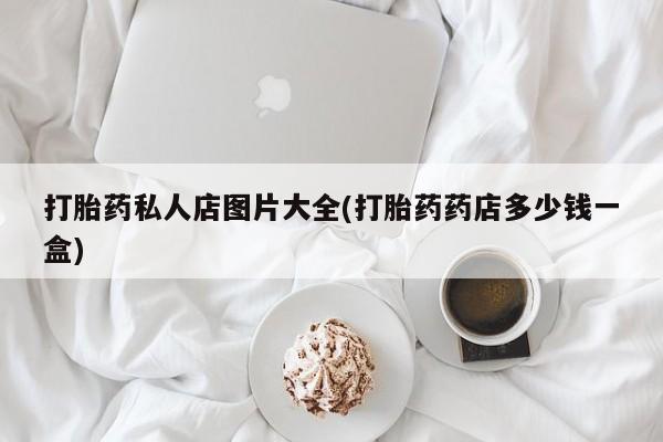 堕胎药网上可以购买吗打胎药私人店图片大全(打胎药药店多少钱一盒)