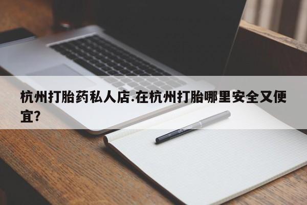 堕胎药网上可以购买吗杭州打胎药私人店.在杭州打胎哪里安全又便宜？