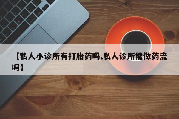 堕胎药网上可以购买吗【私人小诊所有打胎药吗,私人诊所能做药流吗】