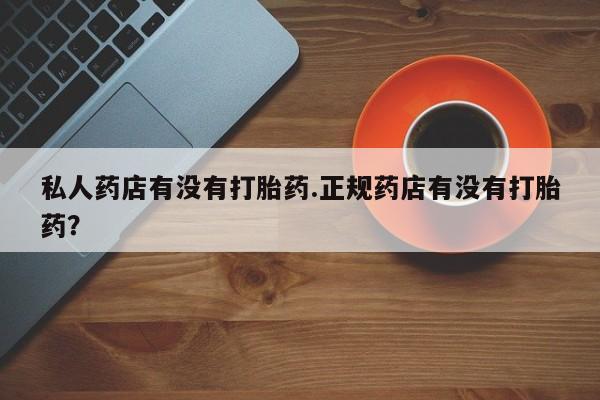 堕胎药网上可以购买吗私人药店有没有打胎药.正规药店有没有打胎药？